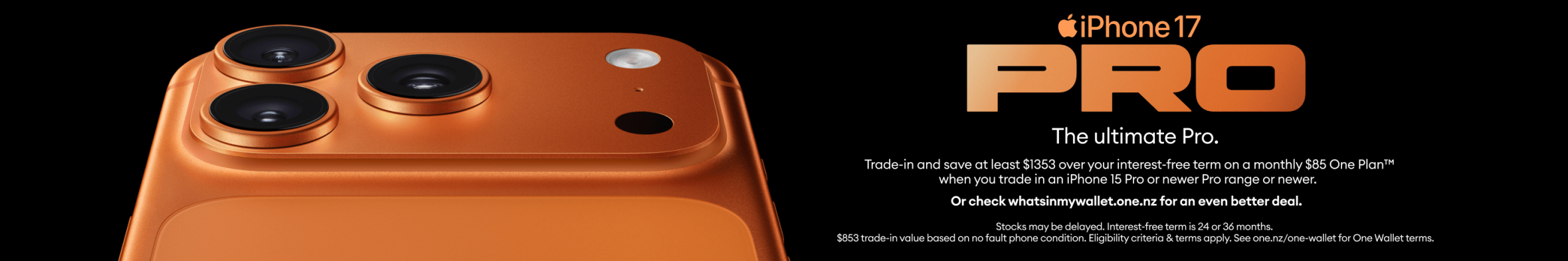 iPhone 17 Pro. The ultimate Pro. Trade in and save at least $1,353 over your interest-free term on a monthly $85 One Plan™ when you trade in an iPhone 15 Pro or newer Pro range.