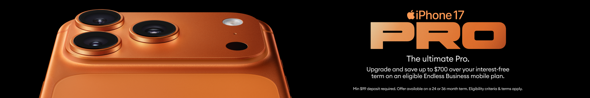 iPhone 17 Pro. The ultimate Pro. Upgrade and save up to $700 over your interest-free term on an eligible Endless Business mobile plan.