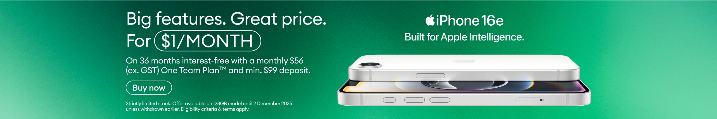 Big features. Great price. For $1/month on 36 months interest-free with a monthly $56 (ex. GST) One Team Plan™ and minimum $99 deposit. iPhone 16e. Built for Apple Intelligence.