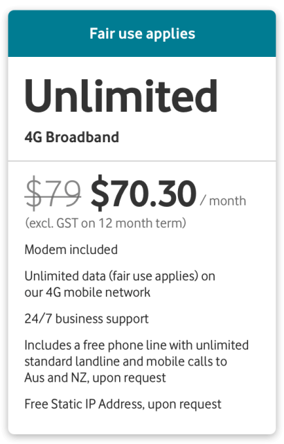 4G Broadband Unlimited from $70.30 per month (excl. GST on a 12-month term)
Modem included
Unlimited data (fair use applies) on our 4G mobile network
Includes a free phone line with unlimited standard landline and mobile calls to Australia and NZ, upon request.
Free Static IP, upon request