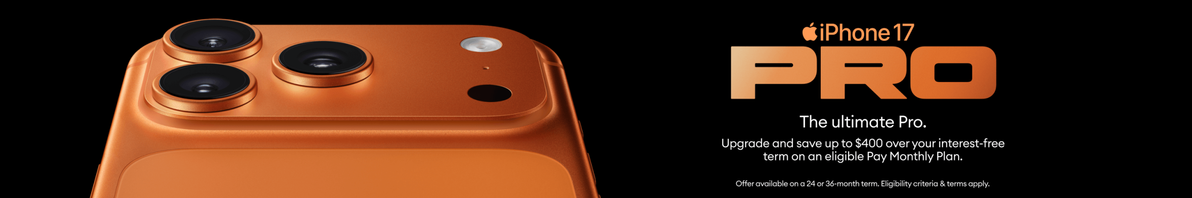 Save up to $400 IF on an iPhone 17 Pro with eligible Pay Monthly plan on 24 or 36 months term, min. $99 deposit.
