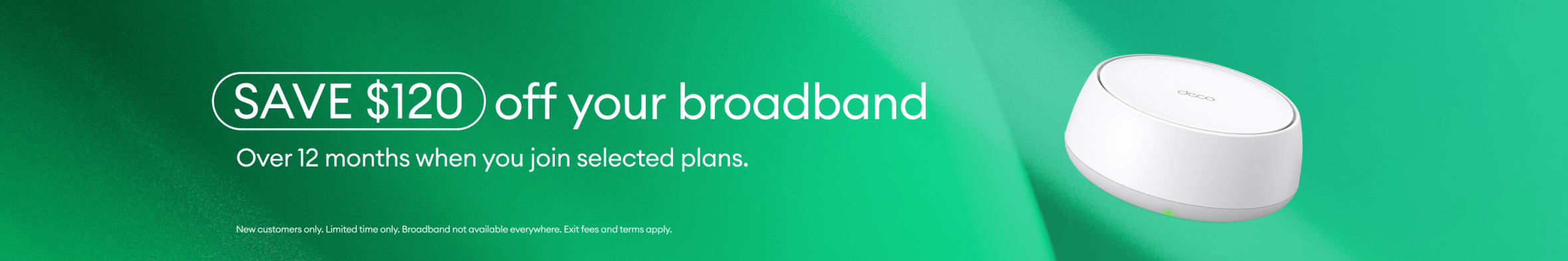 Save $120 off your broadband over 12 months when you join selected plans.