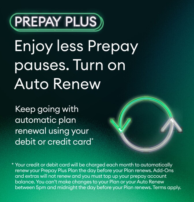 Enjoy less Prepay pauses. Turn on Auto Renew. Keep going with automatic plan renewal using your debit or credit card. Another Prepay Plus perk.