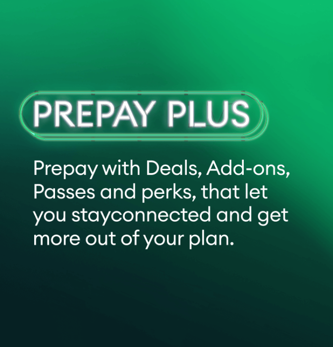 Prepay Plus. Prepay with Deals, Add-ons, Passes and perks, that let you stay connected and get more out of your plan.