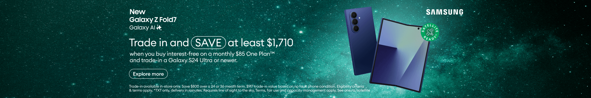 New Galaxy Z Fold7 with Galaxy AI. Save at least $1,710 when you buy interest-free on a monthly $85 One Plan and trade in a Galaxy S24 Ultra or newer.