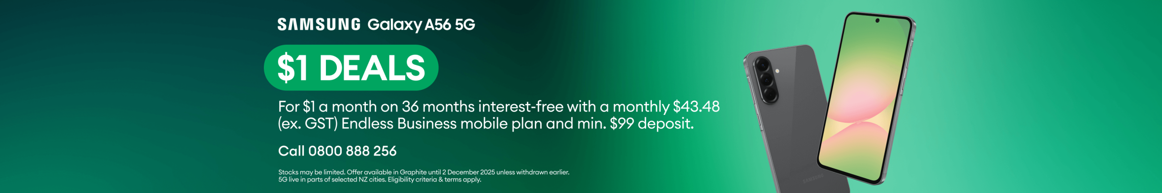 Samsung Galaxy A56 5G. $1 DEALS. For $1 a month on 36 months interest-free with a monthly $43.48 (ex. GST) Endless Business mobile plan and minimum $99 deposit.