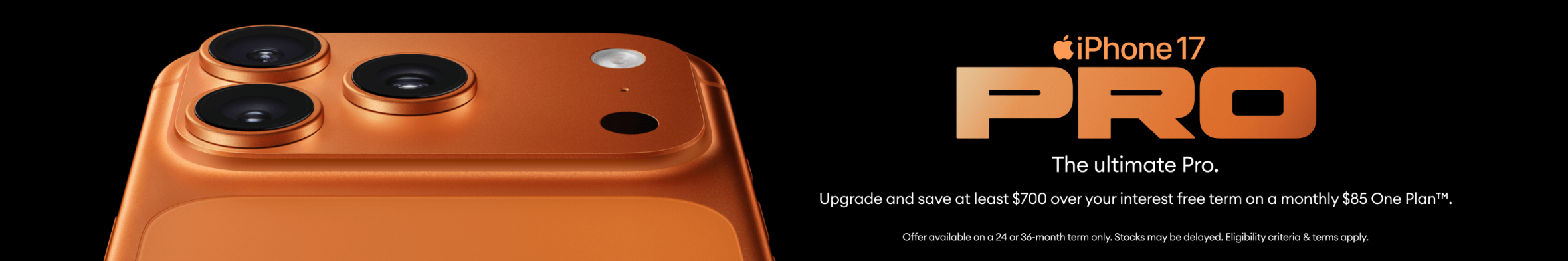 Pre-order iPhone 17 Pro - Upgrade and save at least $700 over your interest-free term on a monthly $85 One Plan™.