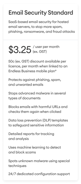 Email Security Standard $3.25/user per month (ex. GST) - SaaS-based email security for hosted email servers, to stop more spam, phishing, ransomware, and fraud attacks.